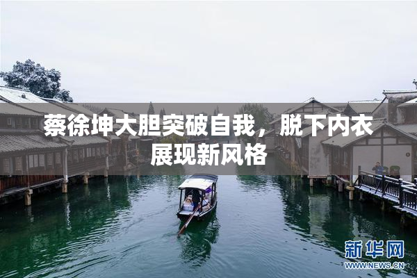 蔡徐坤大胆突破自我，脱下内衣展现新风格