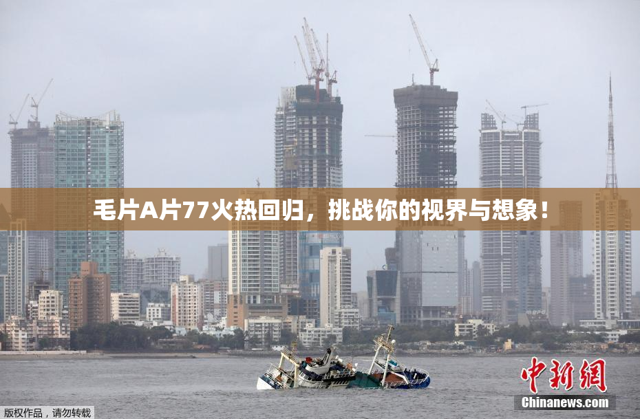 毛片A片77火热回归，挑战你的视界与想象！