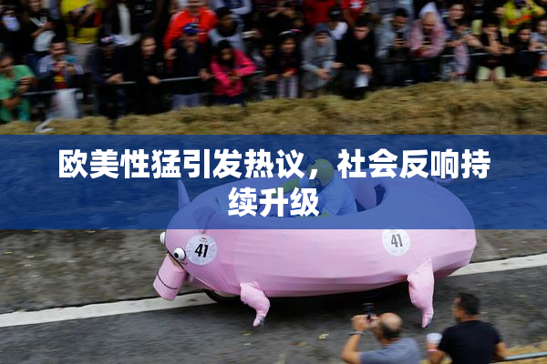 欧美性猛引发热议，社会反响持续升级