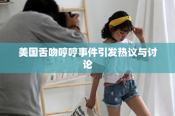 美国舌吻哼哼事件引发热议与讨论