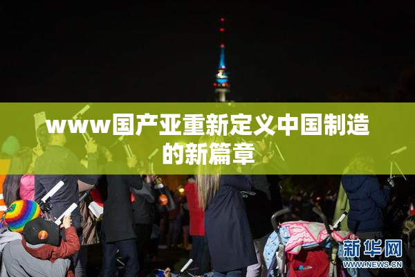 www国产亚重新定义中国制造的新篇章