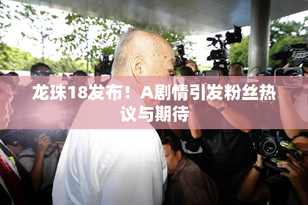 龙珠18发布！A剧情引发粉丝热议与期待
