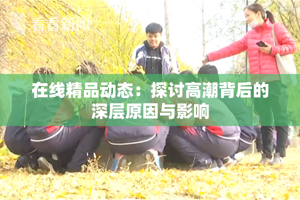 在线精品动态：探讨高潮背后的深层原因与影响