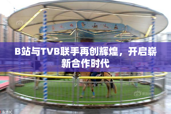 B站与TVB联手再创辉煌，开启崭新合作时代