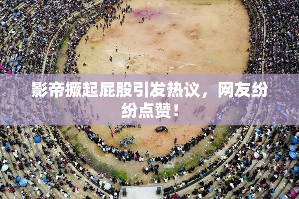 影帝撅起屁股引发热议，网友纷纷点赞！