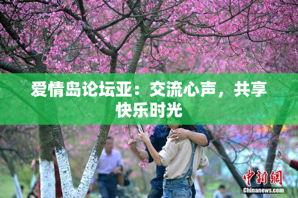 爱情岛论坛亚：交流心声，共享快乐时光