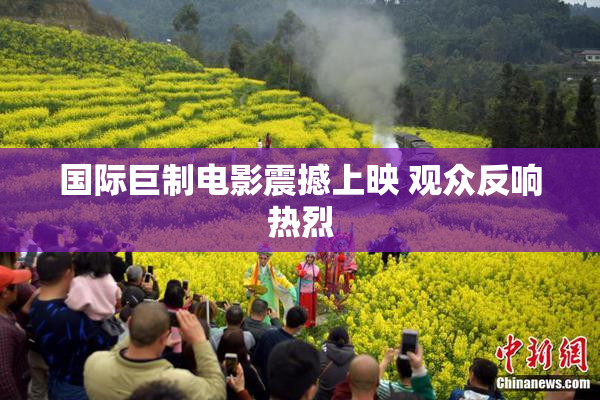 国际巨制电影震撼上映 观众反响热烈