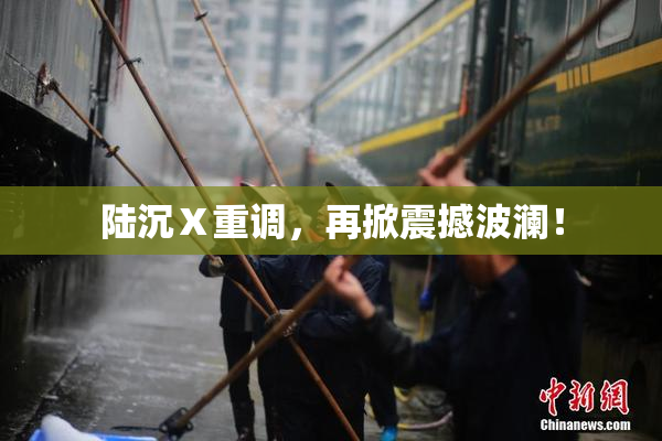 陆沉Ⅹ重调，再掀震撼波澜！