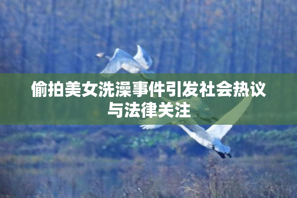偷拍美女洗澡事件引发社会热议与法律关注