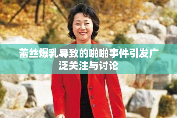 蕾丝爆乳导致的啪啪事件引发广泛关注与讨论