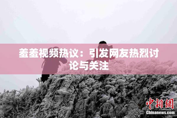 羞羞视频热议：引发网友热烈讨论与关注