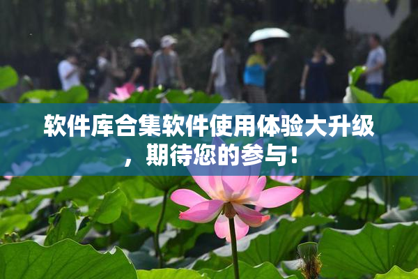 软件库合集软件使用体验大升级，期待您的参与！