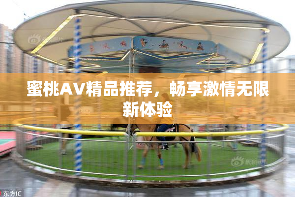 蜜桃AV精品推荐，畅享激情无限新体验