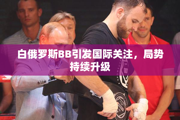 白俄罗斯BB引发国际关注，局势持续升级