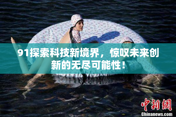 91探索科技新境界，惊叹未来创新的无尽可能性！