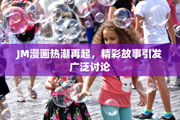 JM漫画热潮再起，精彩故事引发广泛讨论