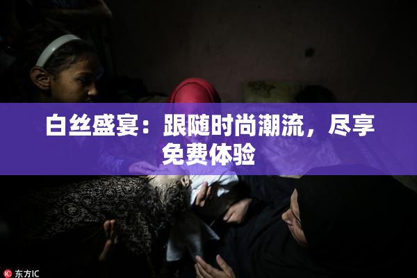 白丝盛宴：跟随时尚潮流，尽享免费体验