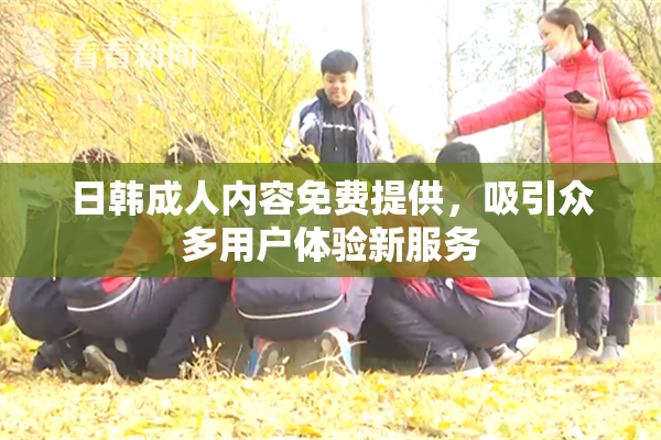 日韩成人内容免费提供，吸引众多用户体验新服务