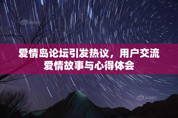 爱情岛论坛引发热议，用户交流爱情故事与心得体会