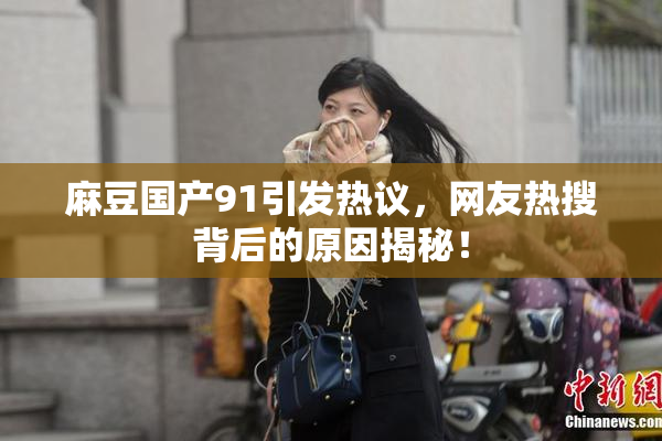 麻豆国产91引发热议，网友热搜背后的原因揭秘！