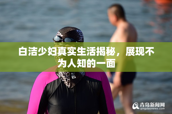 白洁少妇真实生活揭秘，展现不为人知的一面