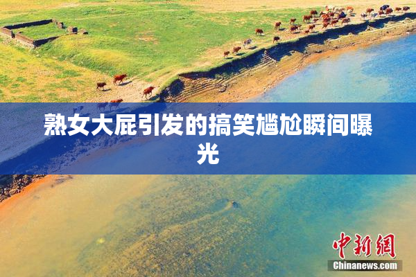 熟女大屁引发的搞笑尴尬瞬间曝光
