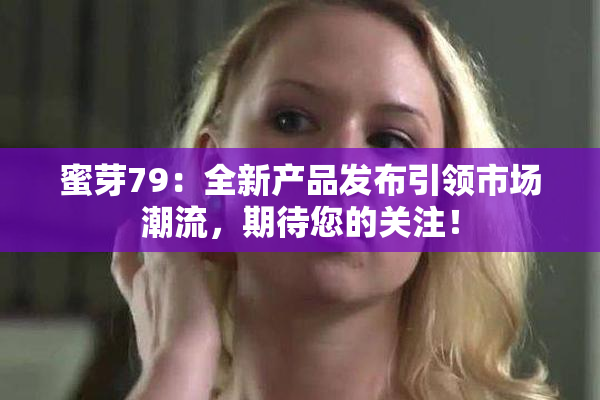蜜芽79：全新产品发布引领市场潮流，期待您的关注！