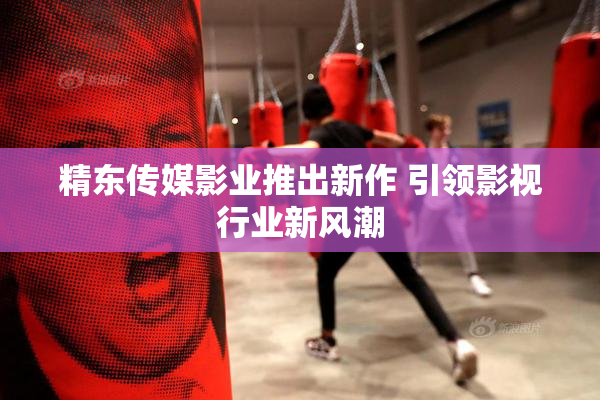 精东传媒影业推出新作 引领影视行业新风潮