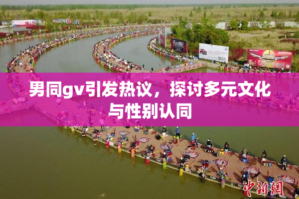 男同gv引发热议，探讨多元文化与性别认同