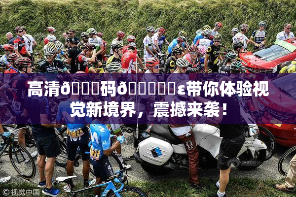 高清🈚码🔞❌‌ε带你体验视觉新境界，震撼来袭！