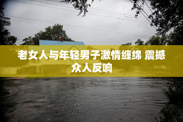 老女人与年轻男子激情缠绵 震撼众人反响