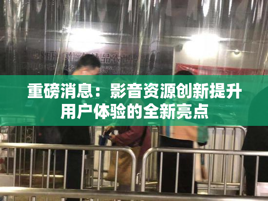 重磅消息：影音资源创新提升用户体验的全新亮点