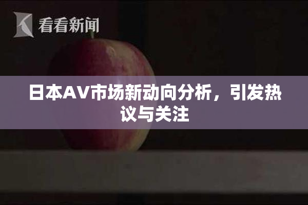 日本AV市场新动向分析，引发热议与关注