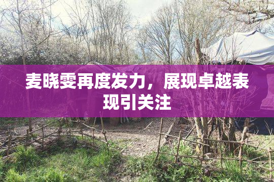 麦晓雯再度发力，展现卓越表现引关注