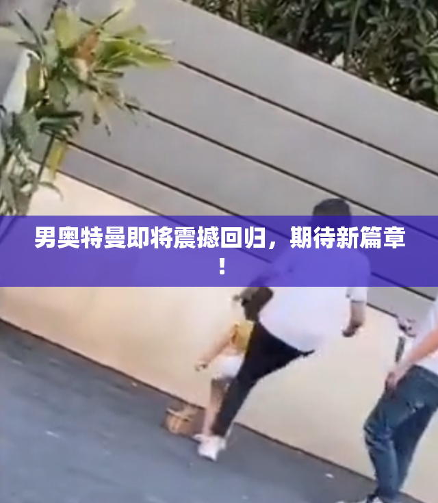 男奥特曼即将震撼回归，期待新篇章！