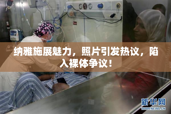纳雅施展魅力，照片引发热议，陷入裸体争议！