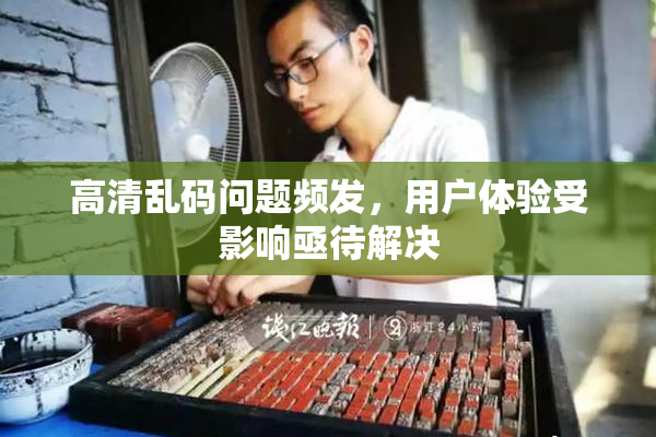 高清乱码问题频发，用户体验受影响亟待解决