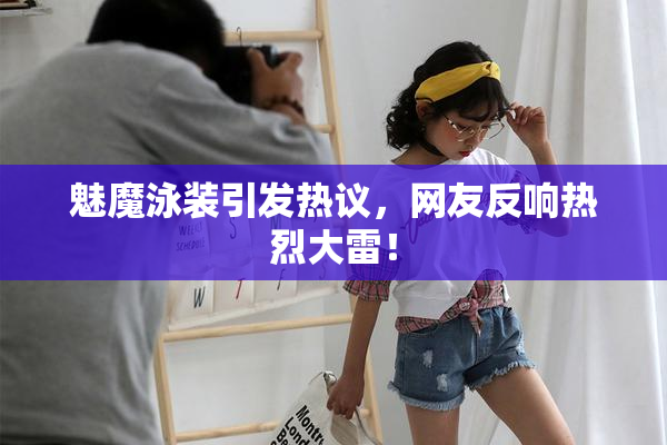 魅魔泳装引发热议，网友反响热烈大雷！