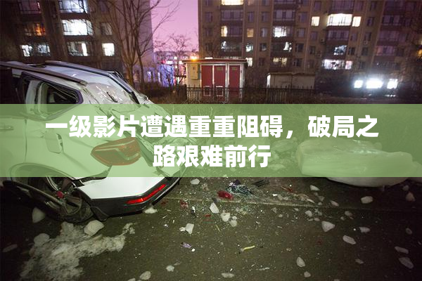 一级影片遭遇重重阻碍，破局之路艰难前行