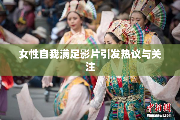 女性自我满足影片引发热议与关注