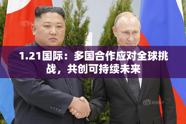 1.21国际：多国合作应对全球挑战，共创可持续未来