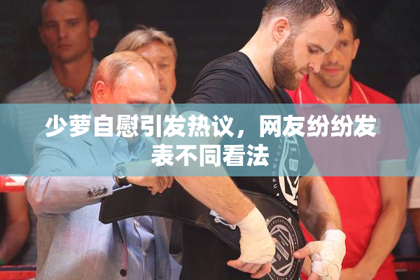 少萝自慰引发热议，网友纷纷发表不同看法