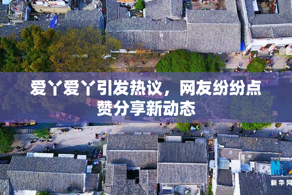 爱丫爱丫引发热议，网友纷纷点赞分享新动态