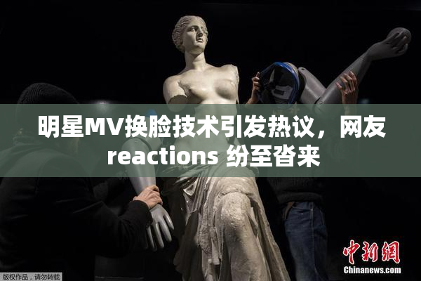 明星MV换脸技术引发热议，网友 reactions 纷至沓来