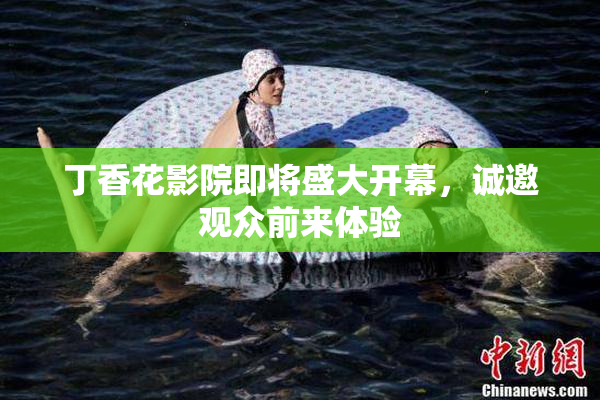丁香花影院即将盛大开幕，诚邀观众前来体验