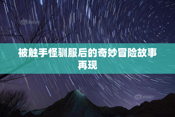 被触手怪驯服后的奇妙冒险故事再现