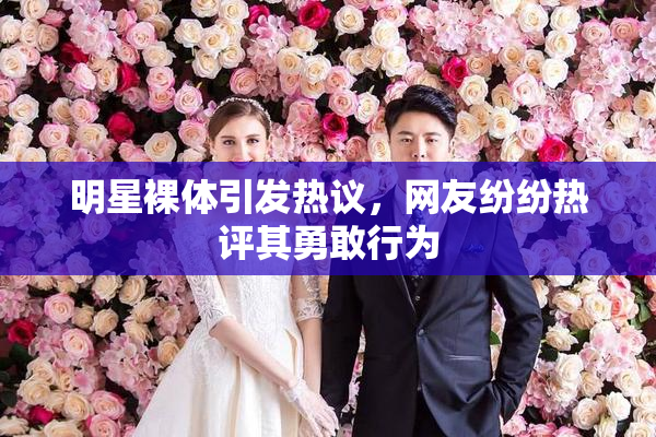 明星裸体引发热议，网友纷纷热评其勇敢行为