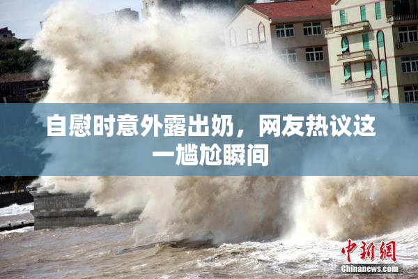 自慰时意外露出奶，网友热议这一尴尬瞬间