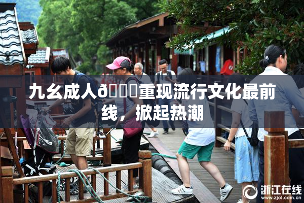 九幺成人🔞重现流行文化最前线，掀起热潮