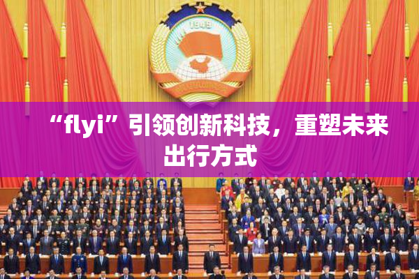 “flyi”引领创新科技，重塑未来出行方式